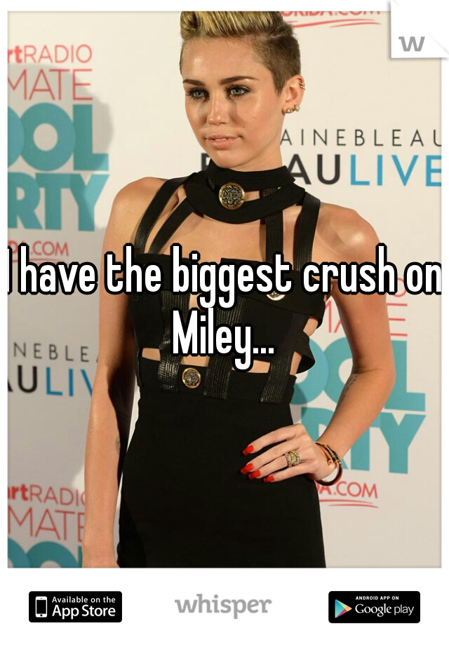 I have the biggest crush on Miley... 