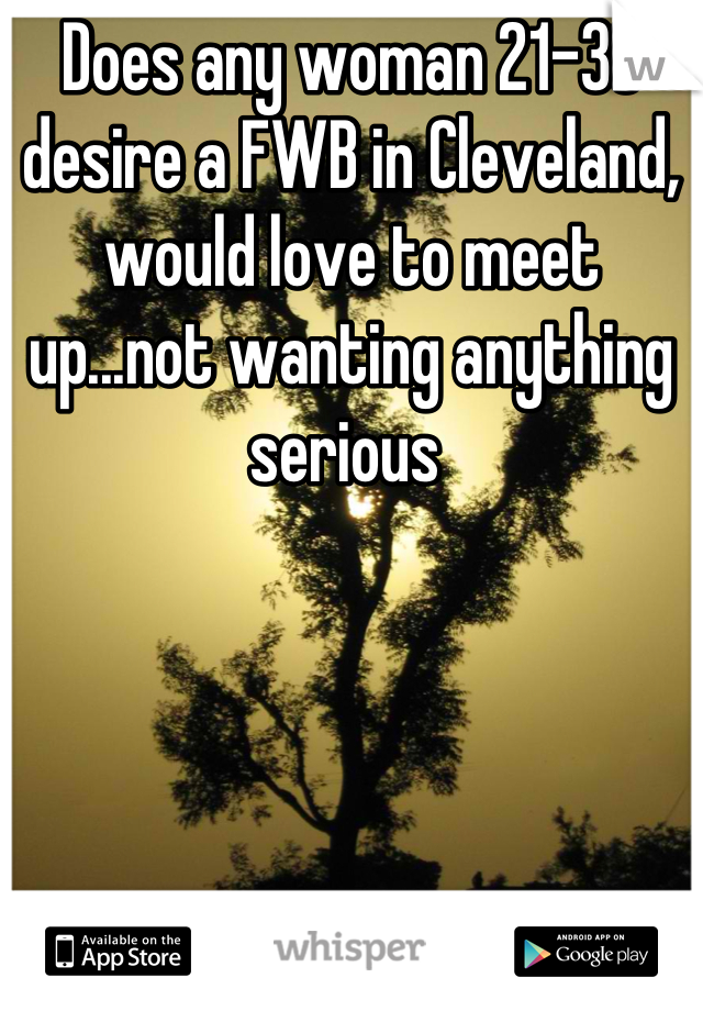 Does any woman 21-30 desire a FWB in Cleveland, would love to meet up...not wanting anything serious 