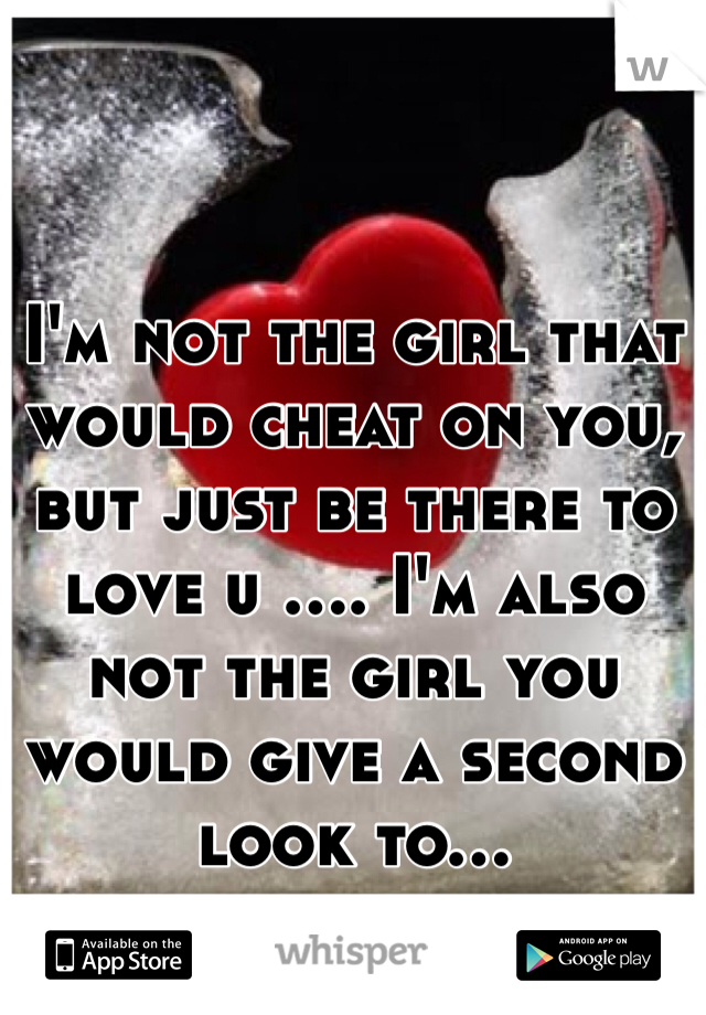 I'm not the girl that would cheat on you, but just be there to love u .... I'm also not the girl you would give a second look to... 