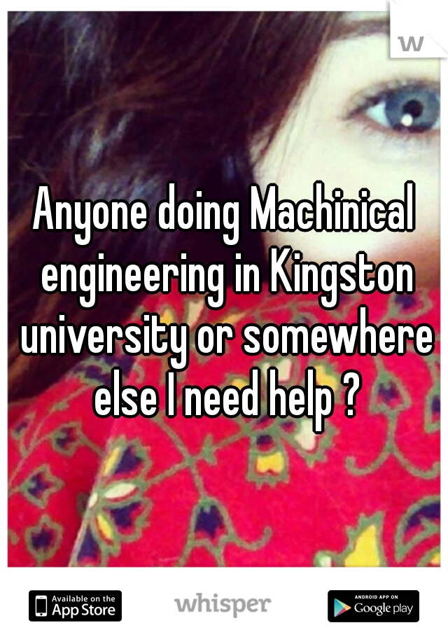 Anyone doing Machinical engineering in Kingston university or somewhere else I need help ?