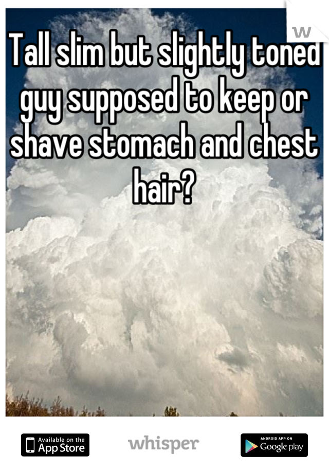 Tall slim but slightly toned guy supposed to keep or shave stomach and chest hair?