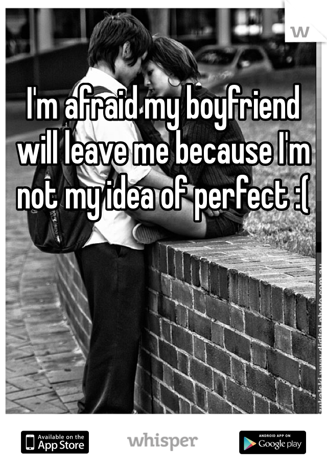 I'm afraid my boyfriend will leave me because I'm not my idea of perfect :(