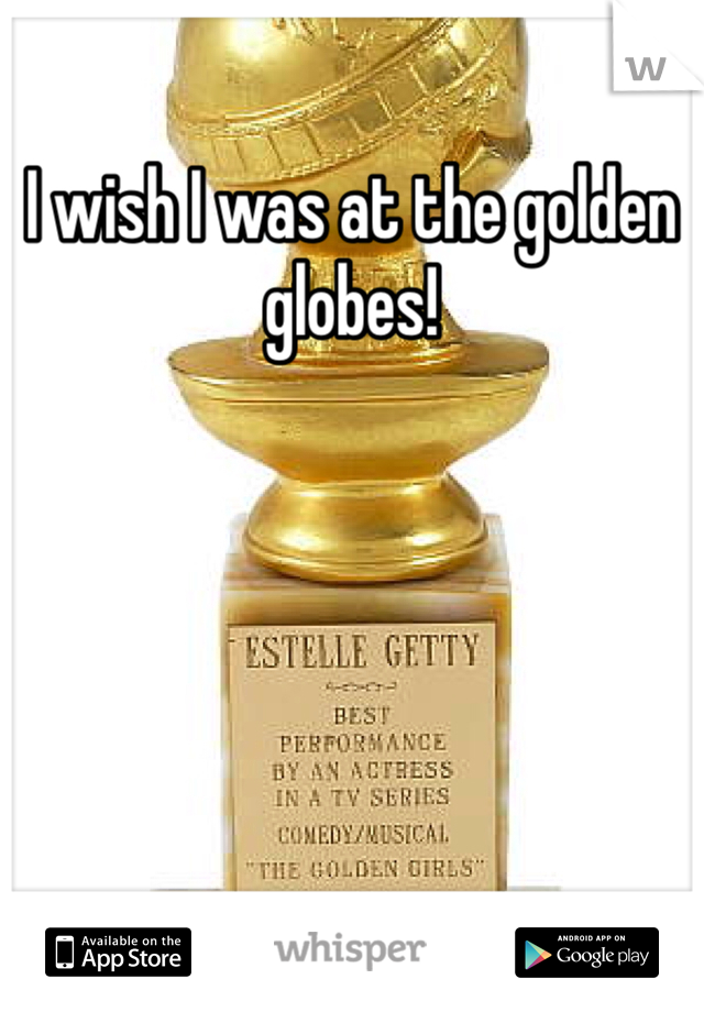 I wish I was at the golden globes!