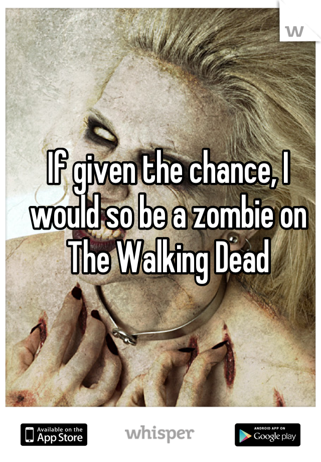 If given the chance, I would so be a zombie on The Walking Dead