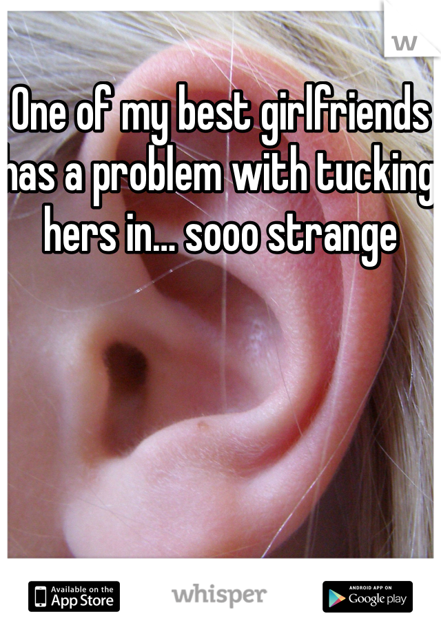 One of my best girlfriends has a problem with tucking hers in… sooo strange 