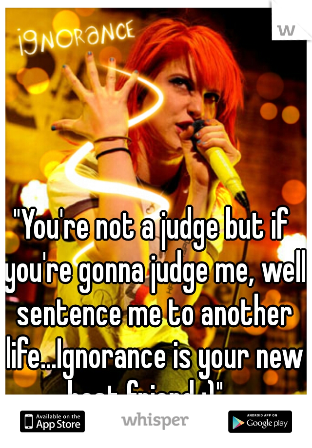 "You're not a judge but if you're gonna judge me, well sentence me to another life...Ignorance is your new best friend ;)"   