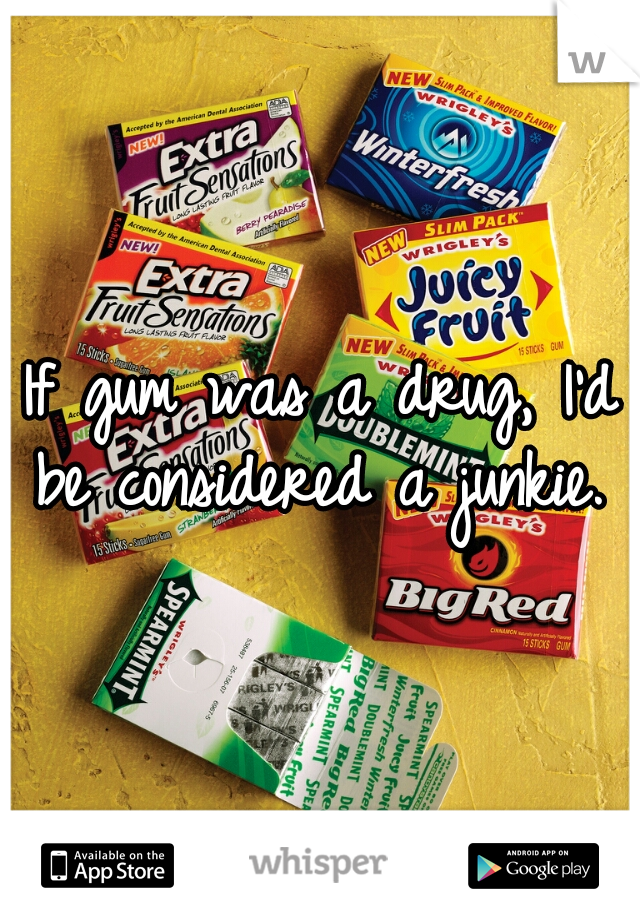 If gum was a drug, I'd be considered a junkie. 