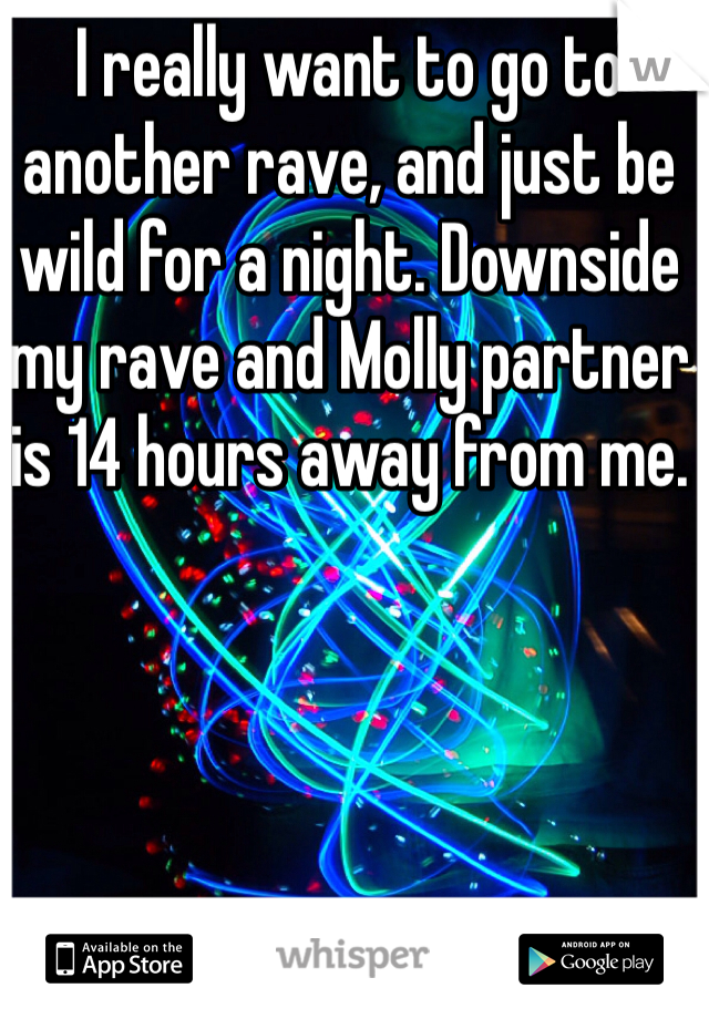 I really want to go to another rave, and just be wild for a night. Downside my rave and Molly partner is 14 hours away from me.