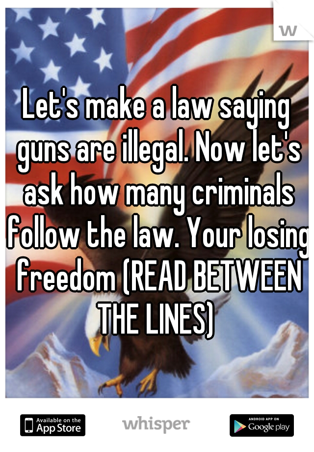 Let's make a law saying guns are illegal. Now let's ask how many criminals follow the law. Your losing freedom (READ BETWEEN THE LINES) 