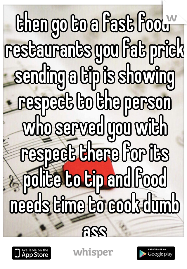 then go to a fast food restaurants you fat prick sending a tip is showing respect to the person who served you with respect there for its polite to tip and food needs time to cook dumb ass