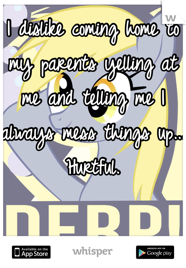 I dislike coming home to my parents yelling at me and telling me I always mess things up...
Hurtful. 