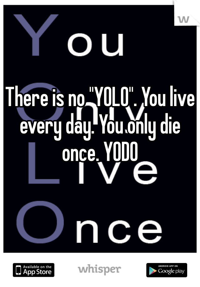 There is no "YOLO". You live every day. You only die once. YODO