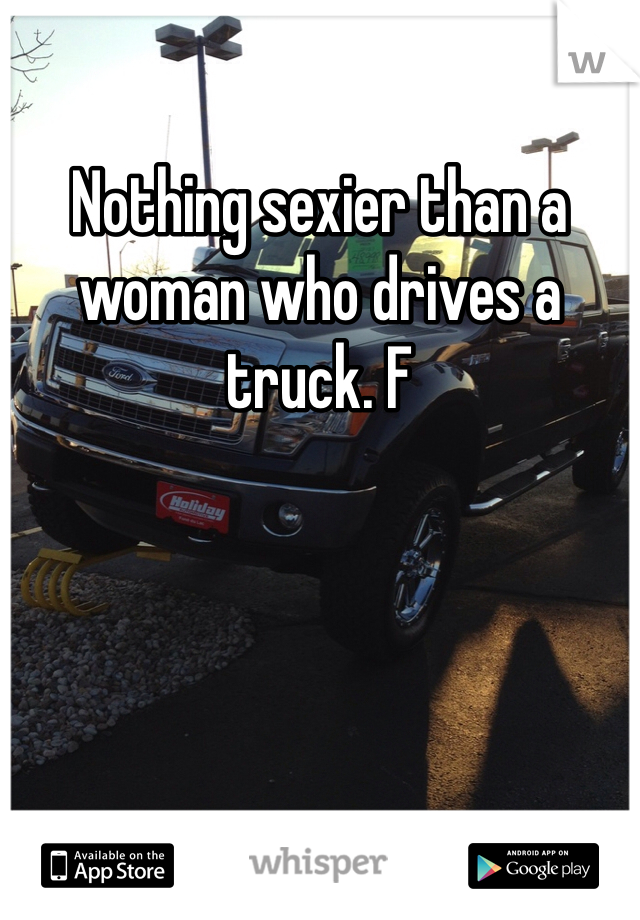 Nothing sexier than a woman who drives a truck. F