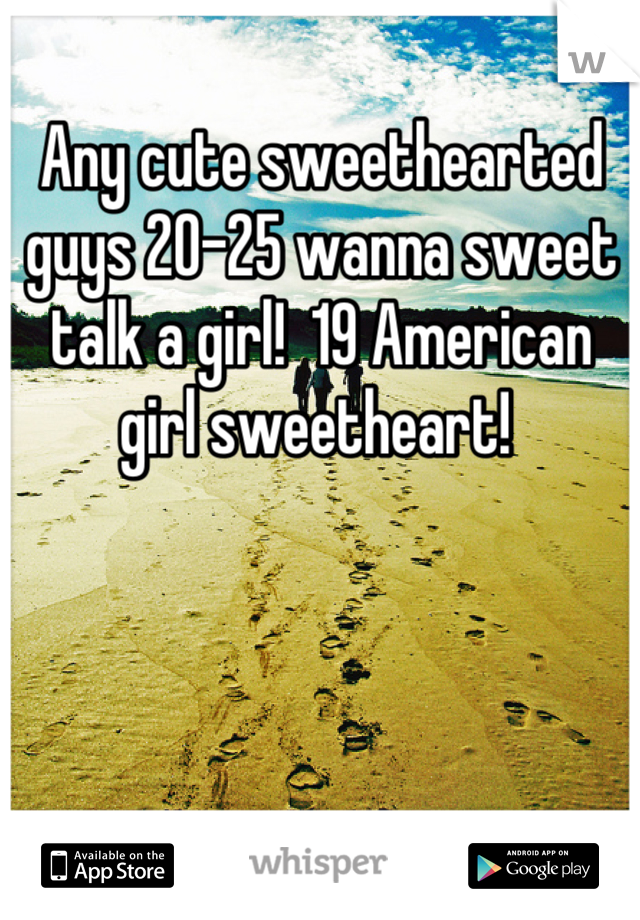 Any cute sweethearted guys 20-25 wanna sweet talk a girl!  19 American girl sweetheart! 