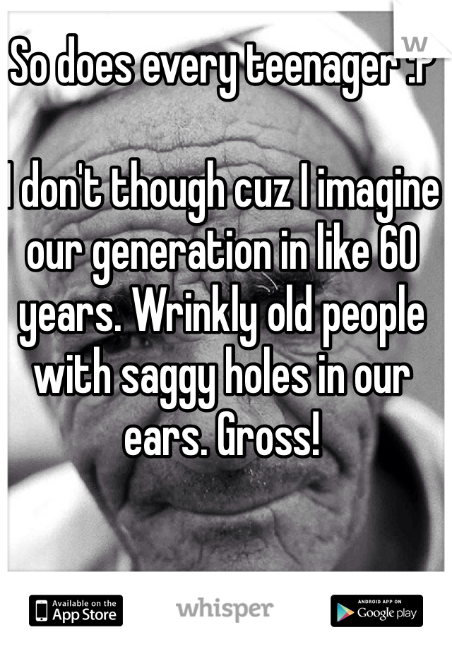 So does every teenager :P

I don't though cuz I imagine our generation in like 60 years. Wrinkly old people with saggy holes in our ears. Gross!