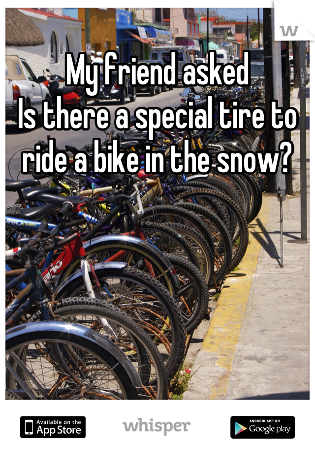 My friend asked
Is there a special tire to ride a bike in the snow?