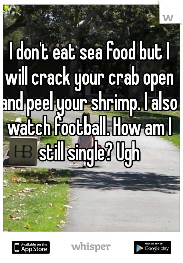 I don't eat sea food but I will crack your crab open and peel your shrimp. I also watch football. How am I still single? Ugh