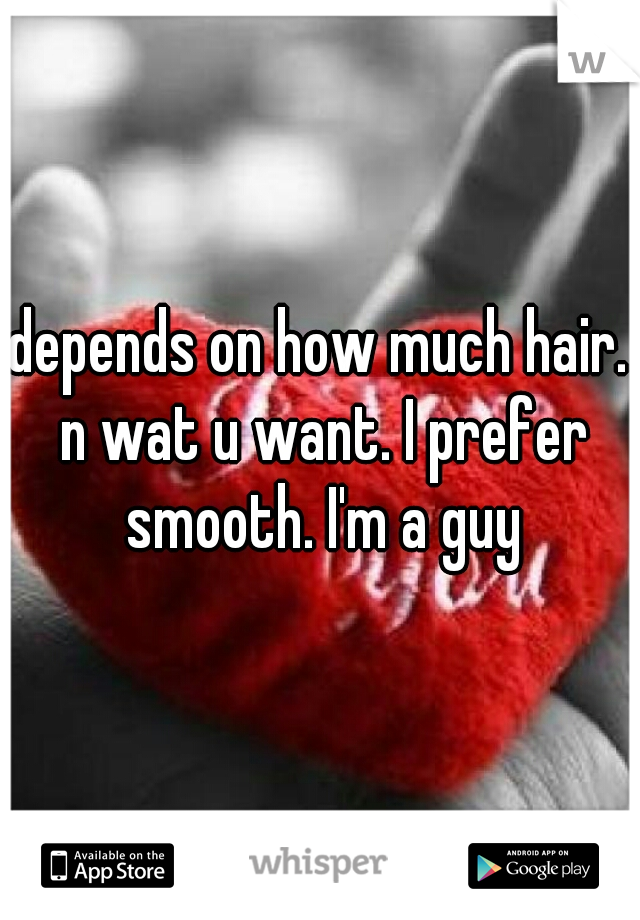 depends on how much hair. n wat u want. I prefer smooth. I'm a guy