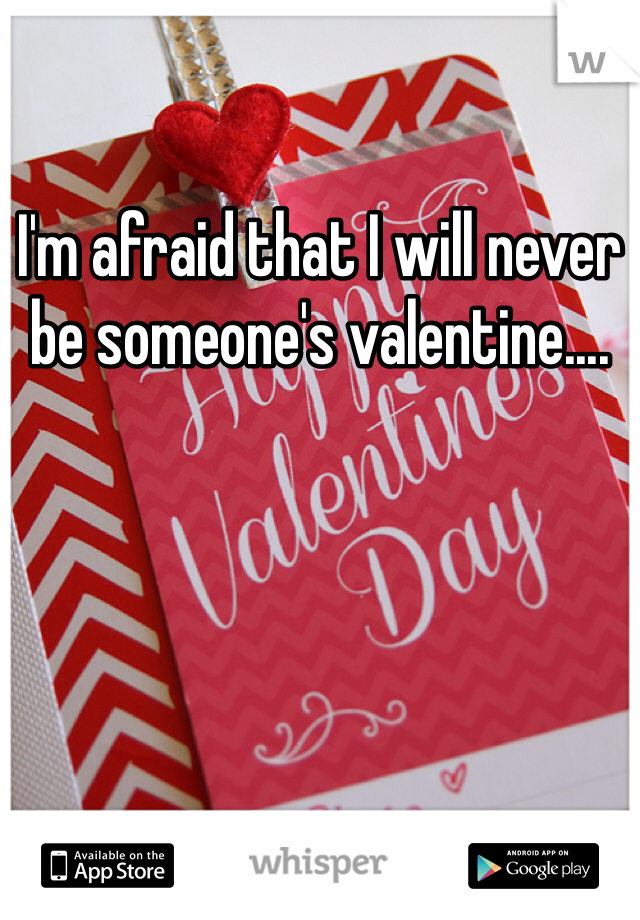 I'm afraid that I will never be someone's valentine....