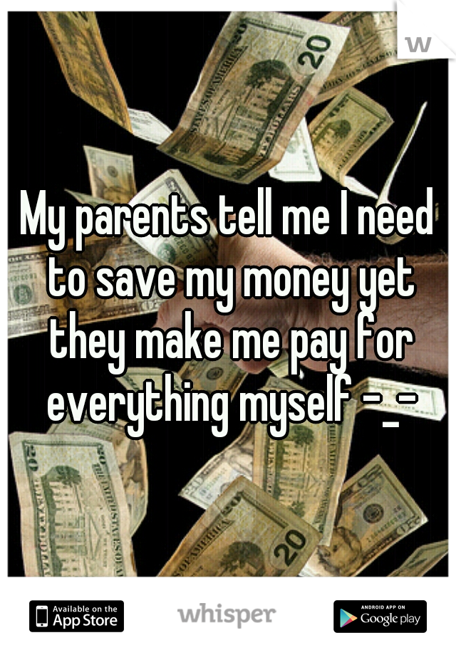 My parents tell me I need to save my money yet they make me pay for everything myself -_-