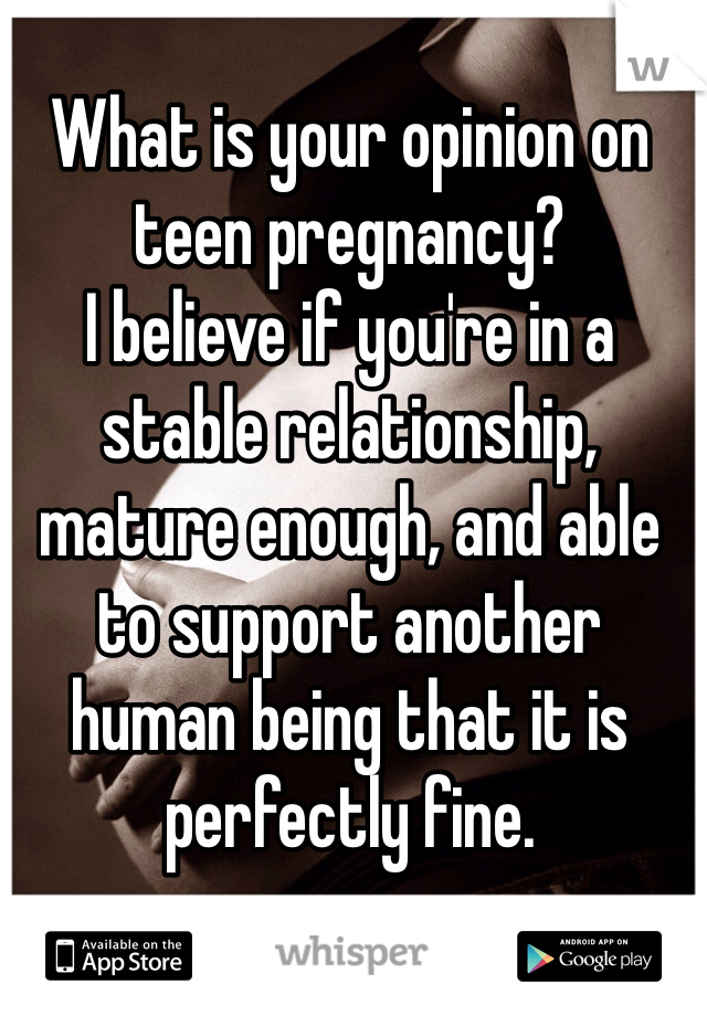 What is your opinion on teen pregnancy? 
I believe if you're in a stable relationship, mature enough, and able to support another human being that it is perfectly fine. 