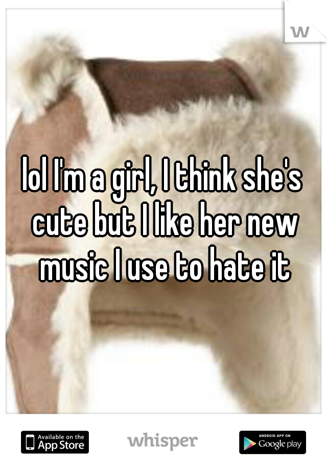 lol I'm a girl, I think she's cute but I like her new music I use to hate it