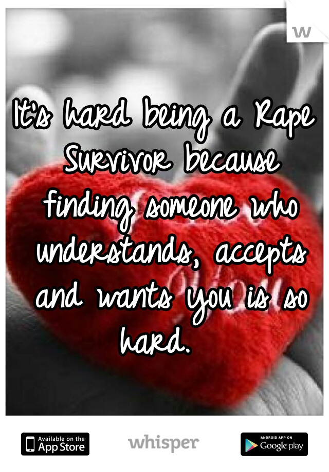 It's hard being a Rape Survivor because finding someone who understands, accepts and wants you is so hard.  