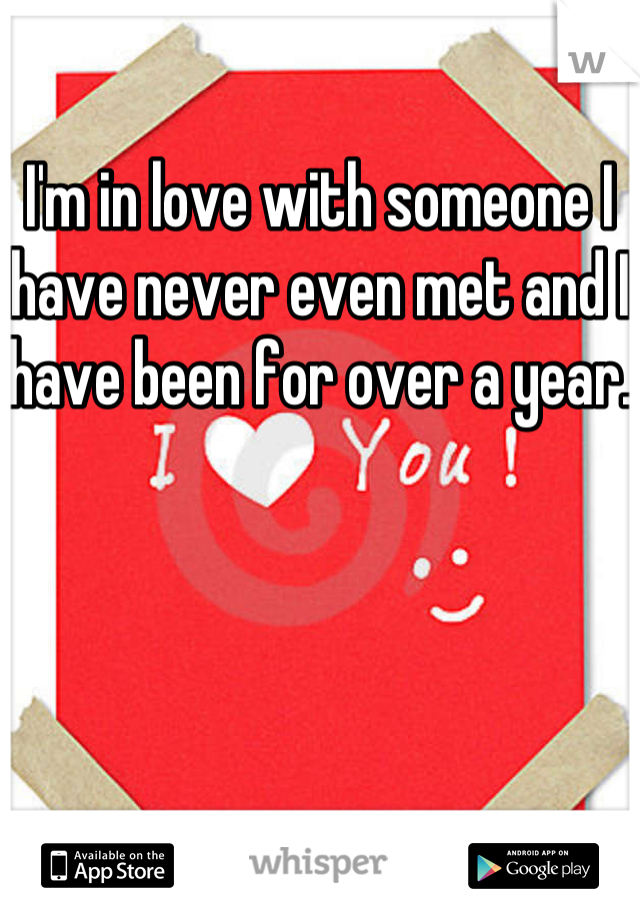 I'm in love with someone I have never even met and I have been for over a year. 