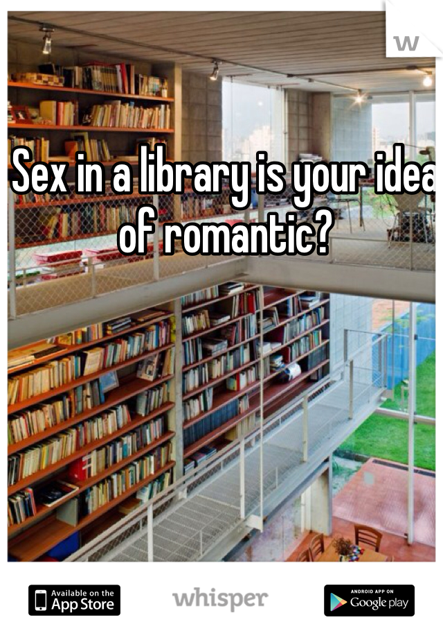 Sex in a library is your idea of romantic?