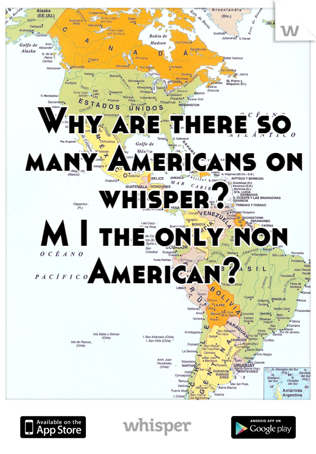 Why are there so many Americans on whisper?
M I the only non American?