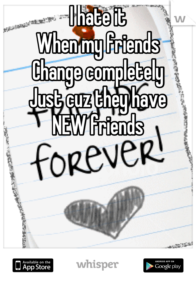 I hate it
When my friends
Change completely 
Just cuz they have
NEW friends