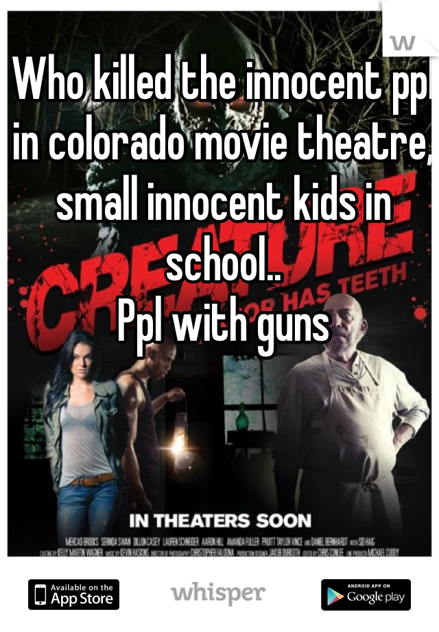 Who killed the innocent ppl in colorado movie theatre, small innocent kids in school..
Ppl with guns