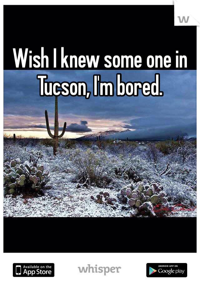 Wish I knew some one in Tucson, I'm bored.