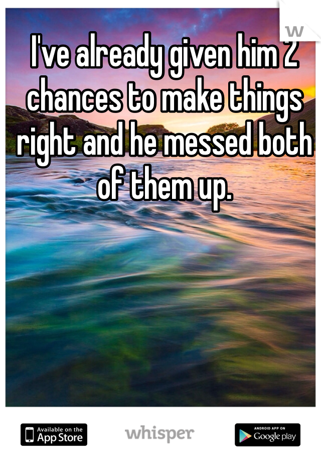 I've already given him 2 chances to make things right and he messed both of them up. 