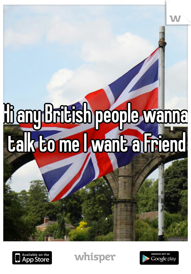 Hi any British people wanna talk to me I want a Friend