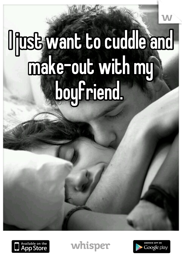 I just want to cuddle and make-out with my boyfriend. 