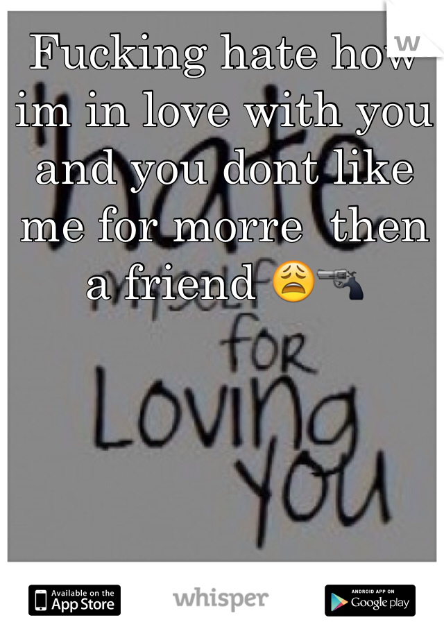 Fucking hate how im in love with you and you dont like me for morre  then a friend 😩🔫