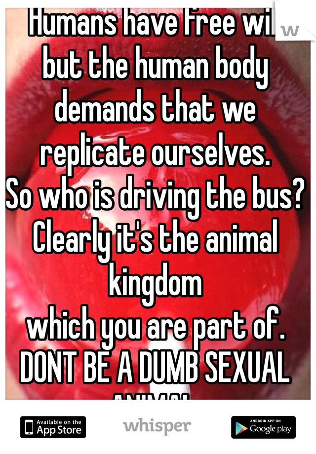 Humans have free will
but the human body demands that we replicate ourselves.
So who is driving the bus?
Clearly it's the animal kingdom
which you are part of.
DONT BE A DUMB SEXUAL ANIMAL.
It's a Con