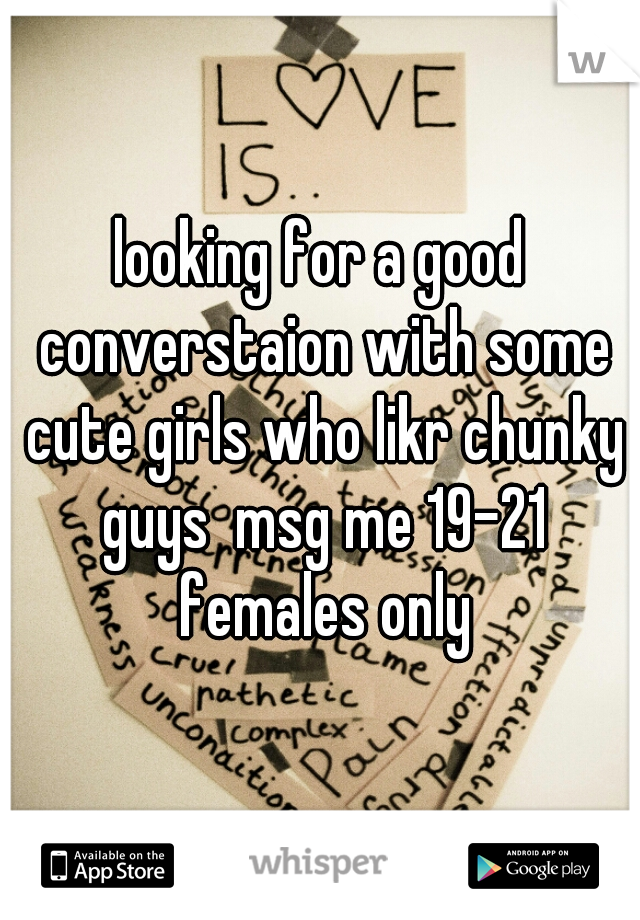 looking for a good converstaion with some cute girls who likr chunky guys  msg me 19-21 females only