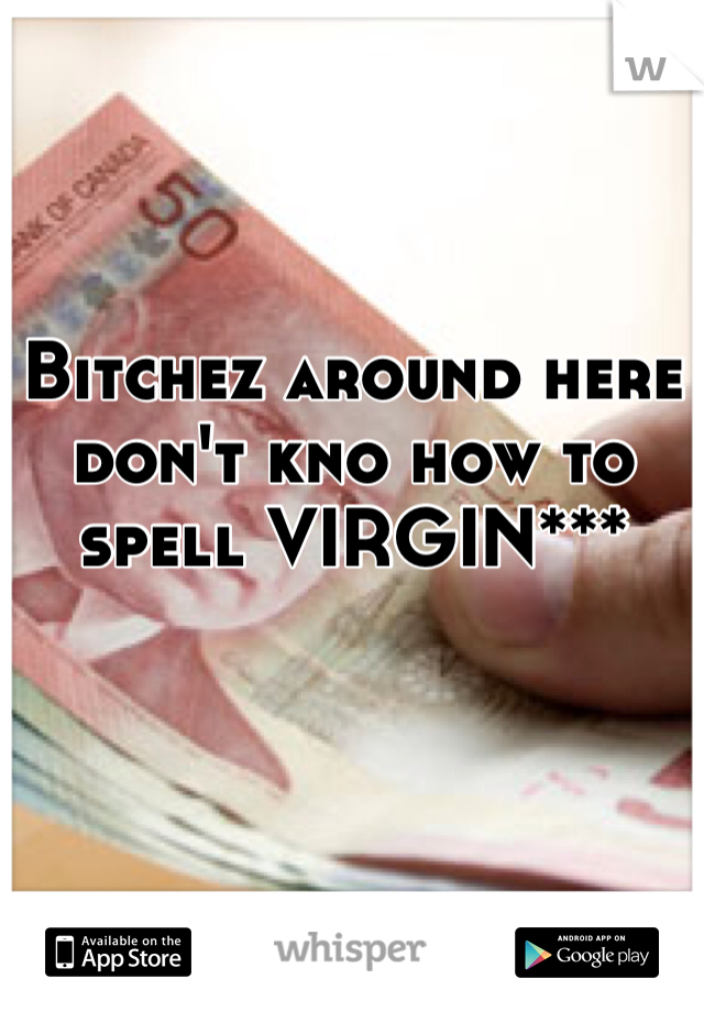 Bitchez around here don't kno how to spell VIRGIN***