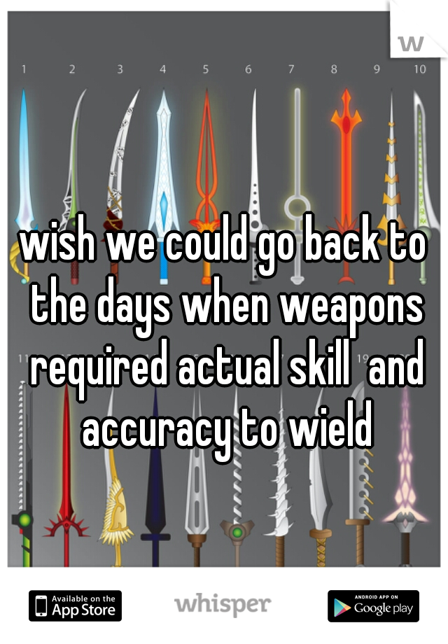 wish we could go back to the days when weapons required actual skill  and accuracy to wield