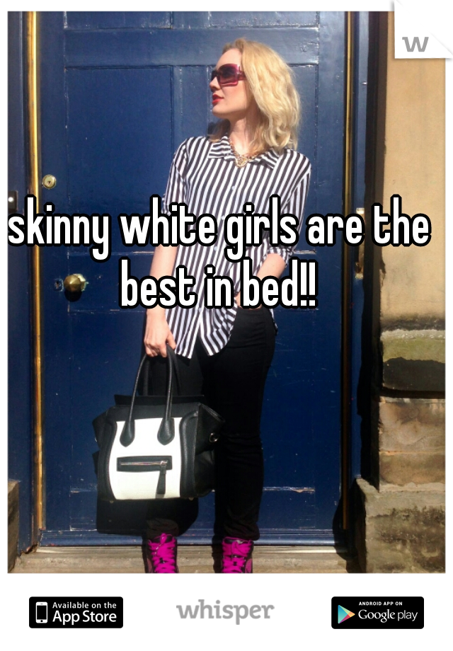 skinny white girls are the best in bed!! 