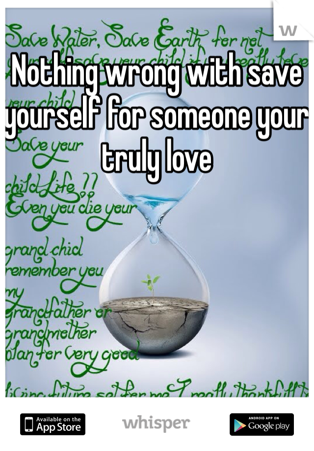 Nothing wrong with save yourself for someone your truly love 