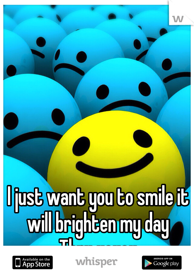 I just want you to smile it will brighten my day 
Thnx xoxox