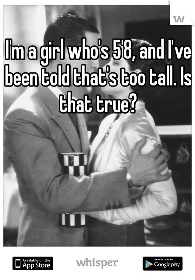 I'm a girl who's 5'8, and I've been told that's too tall. Is that true?