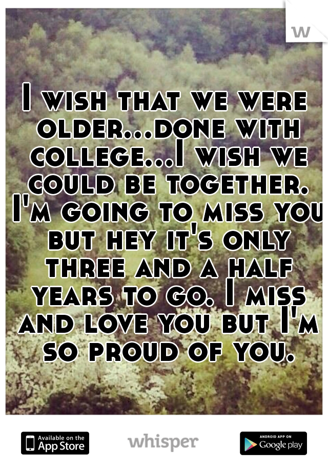 I wish that we were older...done with college...I wish we could be together. I'm going to miss you but hey it's only three and a half years to go. I miss and love you but I'm so proud of you.