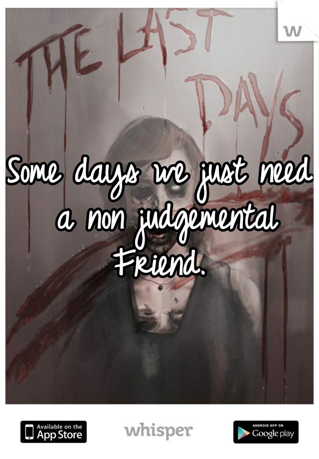 Some days we just need a non judgemental Friend. 