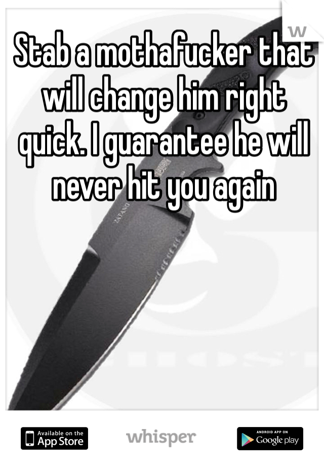 Stab a mothafucker that will change him right quick. I guarantee he will never hit you again 