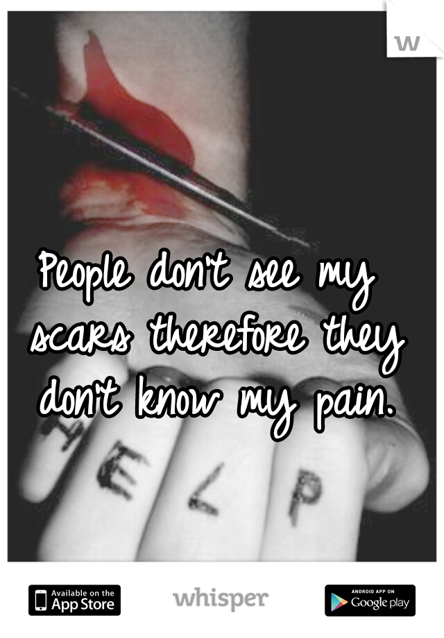 People don't see my scars therefore they don't know my pain.