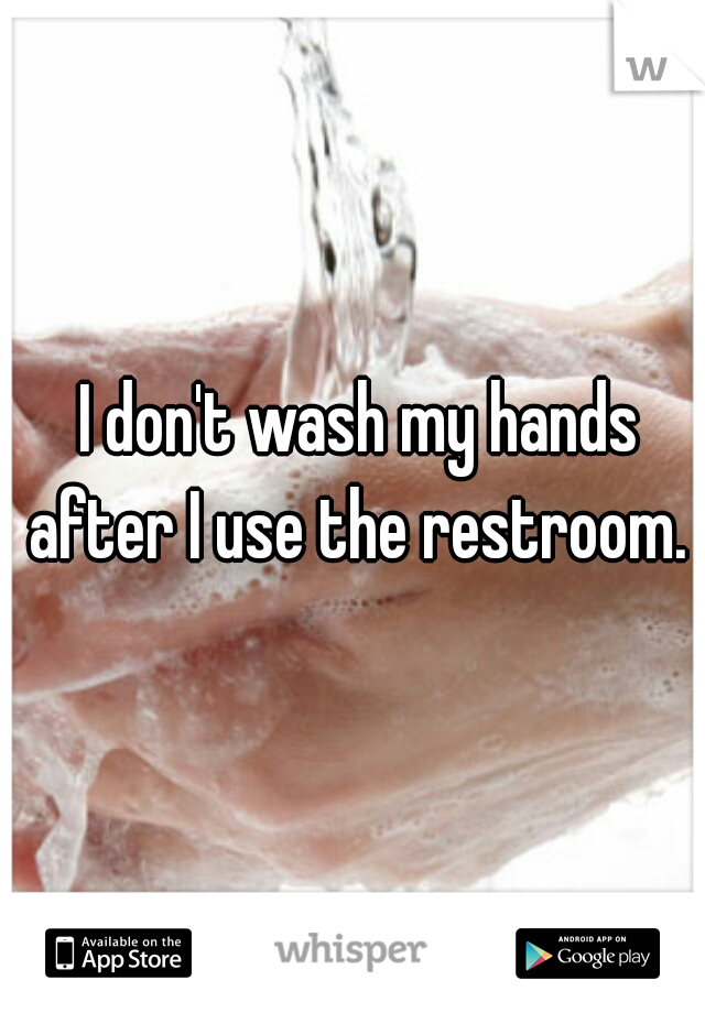 I don't wash my hands after I use the restroom. 